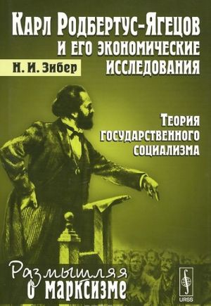 Karl Rodbertus-Jagetsov i ego ekonomicheskie issledovanija. Teorija gosudarstvennogo sotsializma