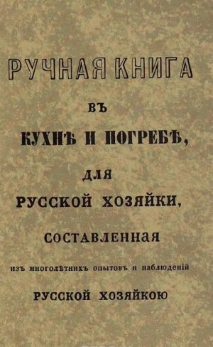 Ручная книга в кухне и погребе для русской хозяйки, составленная из многолетних опытов и наблюдений русской хозяйкою