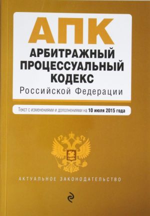 Arbitrazhnyj protsessualnyj kodeks Rossijskoj Federatsii: tekst s izm. i dop. na 10 ijulja 2015 g.