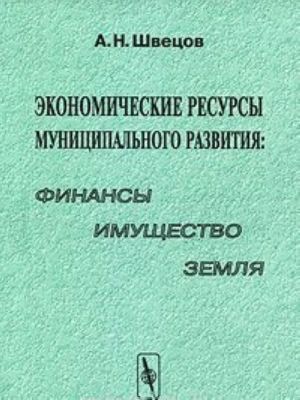 Ekonomicheskie resursy munitsipalnogo razvitija. Finansy, imuschestvo, zemlja