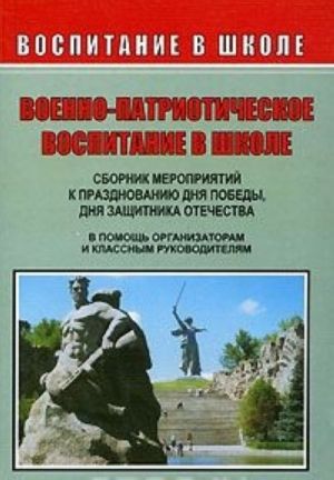 Voenno-patrioticheskoe vospitanie v shkole. Sbornik meroprijatij k prazdnovaniju dnja pobedy, dnja zaschitnika otechestva