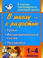 V shkolu - s radostju. 1-4 klassy. Uroki, instsenirovannye skazki, prazdniki