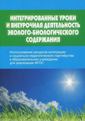 Integrirovannye uroki i vneurochnaja dejatelnost ekologo-biologicheskogo soderzhanija. Ispolzovanie resursov integratsii i sotsialno-pedagogicheskogo partnerstva v obrazovatelnom uchrezhdenii dlja realizatsii FGOS