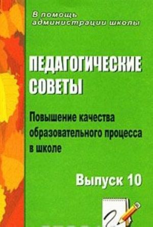 Pedagogicheskie sovety. Vypusk 10. Povyshenie kachestva obrazovatelnogo protsessa v shkole