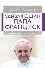 Удивляющий папа Франциск. Кризис и будущее Церкви