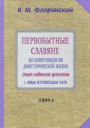 Pervobytnye slavjane po pamjatnikam ikh doistoricheskoj zhizni. Opyt slavjanskoj arkheologii. V 2 chastjakh. Chast 1