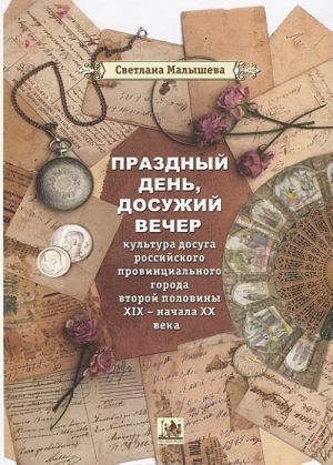 Праздный день, досужий вечер. Культура досуга российского провинциального города второй половины XIX - начала XX века