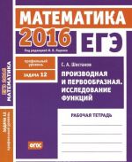 EGE 2016. Matematika. Zadacha 12. Profilnyj uroven. Proizvodnaja i pervoobraznaja. Issledovanie funktsij. Rabochaja tetrad