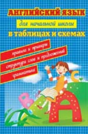 Английский язык для начальной школы в таблицах и схемах. Грамматика, правила и примеры, структура слов и предложений