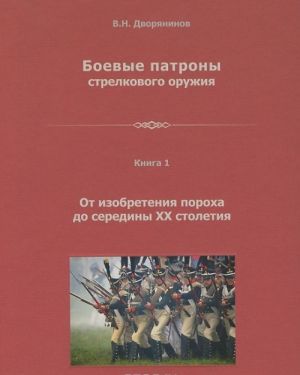 Boevye patrony strelkovogo oruzhija. V 4 knigakh. Kniga 1. Ot izobretenija porokha do serediny XX stoletija