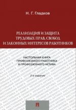 Realizatsija i zaschita trudovykh prav, svobod i zakonnykh interesov rabotnikov. Nastolnaja kniga profsojuznogo rabotnika i profsojuznogo aktiva