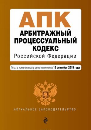 Арбитражный процессуальный кодекс Российской Федерации. Текст с изменениями и дополнениями на 15 сентября 2015 года