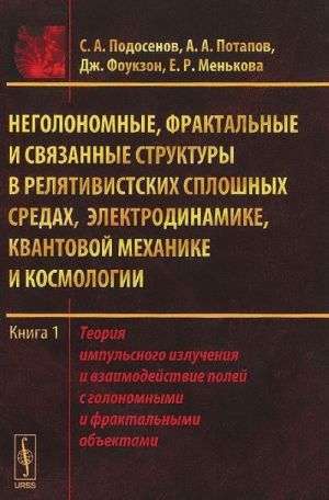 Неголономные, фрактальные и связанные структуры в релятивистских сплошных средах, электродинамике, квантовой механике и космологии. Теория импульсного излучения и взаимодействие полей с голономными и фрактальными объектами. Книга 1