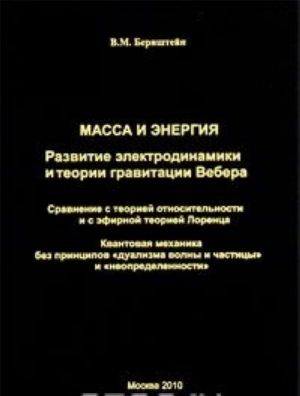 Massa i energija. Razvitie elektrodinamiki i teorii gravitatsii Vebera. Sravnenie s teoriej otnositelnosti i s efirnoj teoriej Lorentsa. Kvantovaja mekhanika bez printsipov "dualizma volny i chastitsy" i "neopredelennosti"