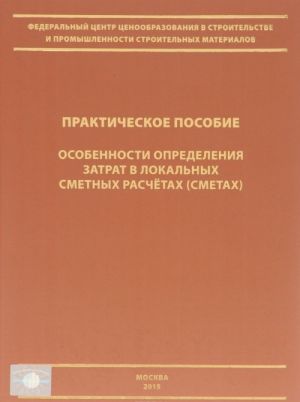 Osobennosti opredelenija zatrat v lokalnykh smetnykh raschetakh (smetakh). Prakticheskoe posobie