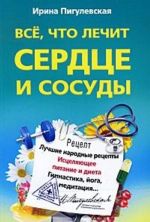 Все, что лечит сердце и сосуды. Лучшие народные рецепты, исцеляющее питание и диета, гимнастика, йога, медитация