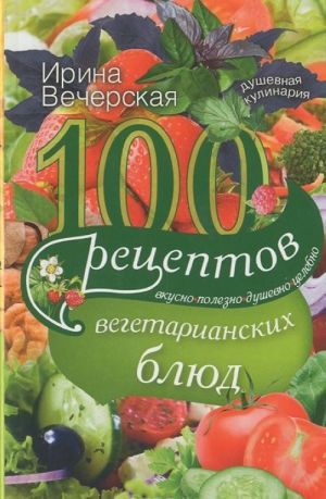 100 retseptov vegetarianskikh bljud. Vkusno, polezno, dushevno, tselebno