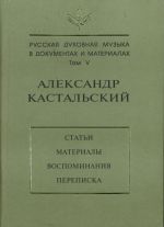 Русская духовная музыка в документах и материалах. Том 5. Александр Кастальский. Статьи, материалы, воспоминания, переписка