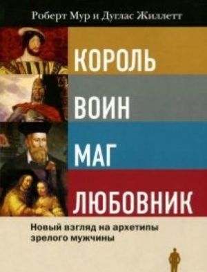 Korol, voin, mag, ljubovnik.Novyj vzgljad na arkhetipy zrelogo muzhchiny