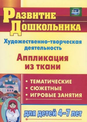 Khudozhestvenno-tvorcheskaja dejatelnost. Applikatsija iz tkani. Tematicheskie, sjuzhetnye, igrovye zanjatija dlja detej 4-7 let