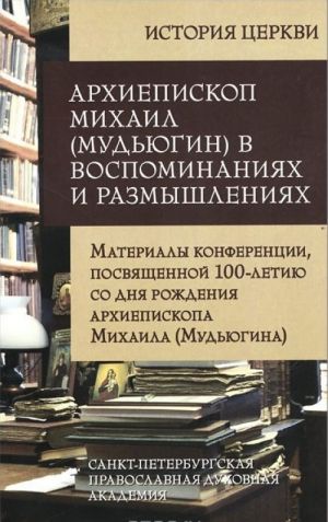 Arkhiepiskop Mikhail (Mudjugin) v vospominanijakh i razmyshlenijakh. Materialy konferentsii, posvjaschennoj 100-letiju so dnja rozhdenija arkhiepiskopa Mikhaila (Mudjugina)