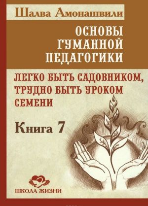Osnovy gumannoj pedagogiki. V 20 knigakh. Kniga 7. Legko byt sadovnikom, trudno byt urokom semeni