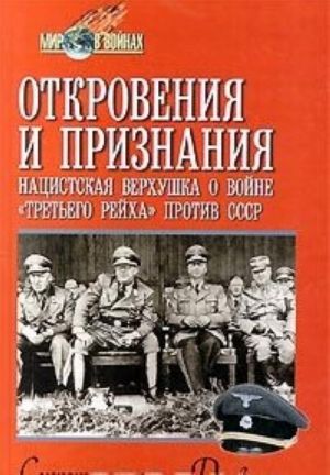 Otkrovenija i priznanija. Natsistskaja verkhushka o vojne 'tretego rejkha' protiv SSSR. Sekretnye rechi. Dnevniki. Vospominanija