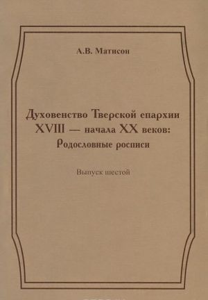 Dukhovenstvo Tverskoj eparkhii XVIII - nachala XX vekov. Rodoslovnye rospisi. Vypusk 6