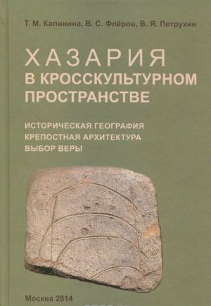 Khazarija v krosskulturnom prostranstve. Istoricheskaja geografija, krepostnaja arkhitektura, vybor very