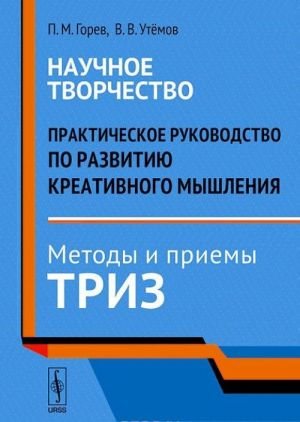 Nauchnoe tvorchestvo. Prakticheskoe rukovodstvo po razvitiju kreativnogo myshlenija. Metody i priemy TRIZ