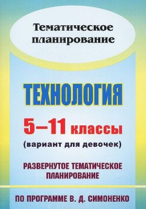 Технология. 5-11 классы (вариант для девочек). Развернутое тематическое планирование по программе В. Д. Симоненко