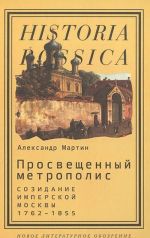 Просвещенный метрополис. Созидание имперской Москвы. 1762-1855