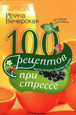 100 рецептов при стрессе. Вкусно, полезно, душевно, целебно