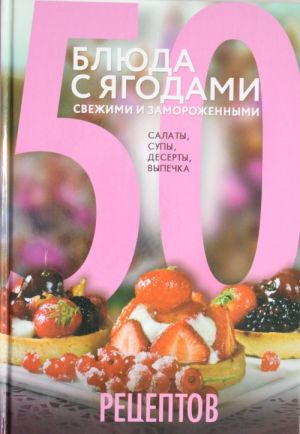 50 рецептов. Блюда с ягодами, свежими и замороженными. Салаты, супы, десерты, выпечка