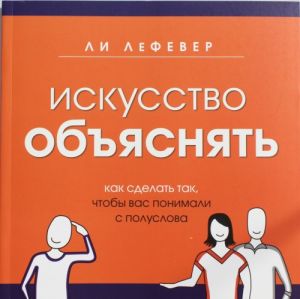 Искусство объяснять. Как сделать так, чтобы вас понимали с полуслова