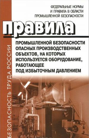 Pravila promyshlennoj bezopasnosti opasnykh proizvodstvennykh obektov, na kotorykh ispolzuetsja oborudovanie, rabotajuschee pod izbytochnym davleniem