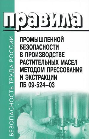 Pravila promyshlennoj bezopasnosti v proizvodstve rastitelnykh masel metodom pressovanija i ekstraktsii. PB 09-524-03