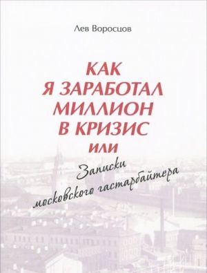 Kak ja zarabotal million v krizis, ili Zapiski moskovskogo gastarbajtera