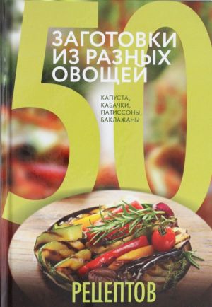 50 retseptov. Zagotovki iz raznykh ovoschej. Kapusta, baklazhany, kabachki, patissony