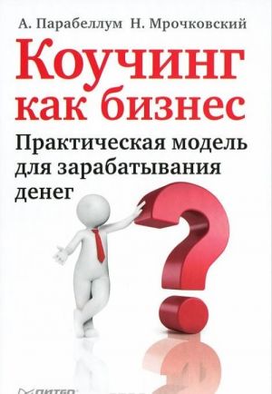 Коучинг как бизнес. Практическая модель для зарабатывания денег