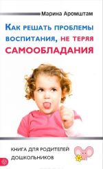 Как решать проблемы воспитания, не теряя самообладания. Книга для родителей дошкольников