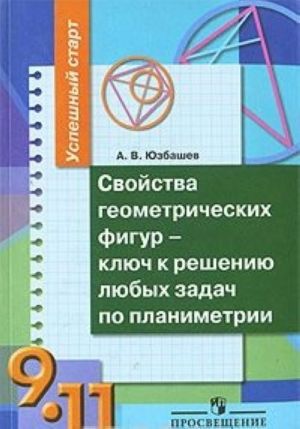 Svojstva geometricheskikh figur - kljuch k resheniju ljubykh zadach po planimetrii. 9-11 klassy