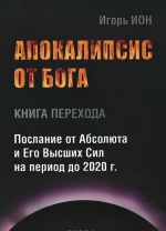 Apokalipsis ot Boga. Kniga perekhoda. Poslanie ot Absoljuta i Ego Vysshikh Sil na period do 2020 g.