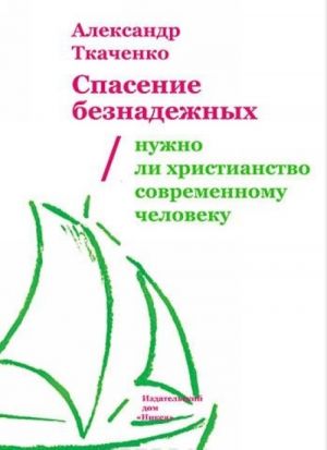 Spasenie beznadezhnykh. Nuzhno li khristianstvo sovremennomu cheloveku?