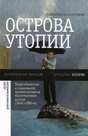 Острова утопии. Педагогическое и социальное проектирование послевоенной школы (1940-1980-е)