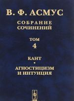 V. F. Asmus. Sobranie sochinenij. V 7 tomakh. Tom 4. Kant. Agnostitsizm i intuitsija