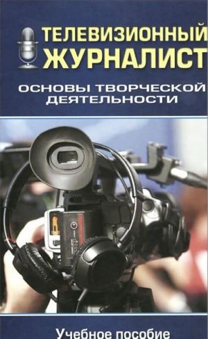 Televizionnyj zhurnalist. Osnovy tvorcheskoj dejatelnosti. Uchebnoe posobie