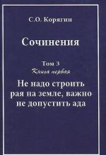 S.O. Korjagin. Sochinenija v 3 tomakh. Tom 3. Kniga 1. Ne nado stroit raja na zemle, vazhno ne dopustit ada