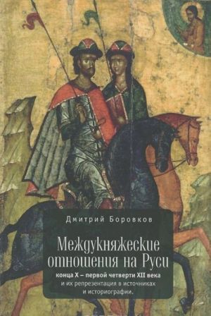 Mezhduknjazheskie otnoshenija na Rusi kontsa Kh - pervoj chetverti XII veka i ikh reprezentatsija v istochnikakh i istoriografii