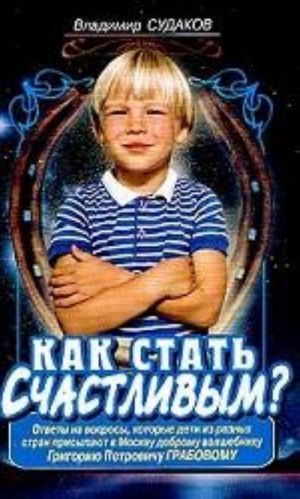 Kak stat schastlivym? Otvety na voprosy, kotorye deti iz raznykh stran prisylajut v Moskvu dobromu volshebniku G. P. Grabovu